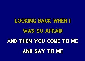 LOOKING BACK WHEN I

WAS 30 AFRAID
AND THEN YOU COME TO ME
AND SAY TO ME