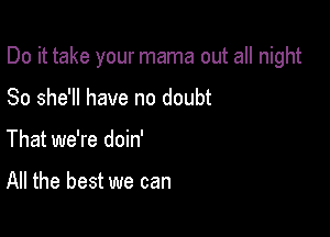 Do it take your mama out all night

So she'll have no doubt
That we're doin'

All the best we can