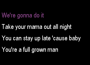 We're gonna do it

Take your mama out all night

You can stay up late 'cause baby

You're a full grown man