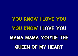 YOU KNOW I LOVE YOU

YOU KNOW I LOVE YOU
MAMA MAMA YOU'RE THE
QUEEN OF MY HEART