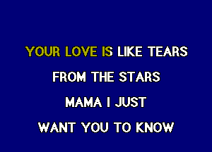YOUR LOVE IS LIKE TEARS

FROM THE STARS
MAMA I JUST
WANT YOU TO KNOW