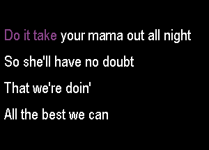 Do it take your mama out all night

So she'll have no doubt
That we're doin'

All the best we can