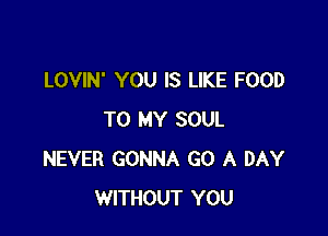 LOVIN' YOU IS LIKE FOOD

TO MY SOUL
NEVER GONNA GO A DAY
WITHOUT YOU