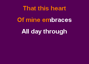 That this heart

Of mine embraces

All day through