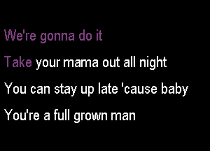 We're gonna do it

Take your mama out all night

You can stay up late 'cause baby

You're a full grown man