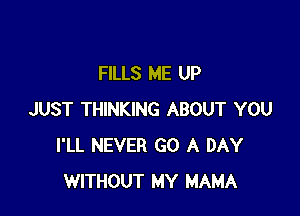 FILLS ME UP

JUST THINKING ABOUT YOU
I'LL NEVER GO A DAY
WITHOUT MY MAMA