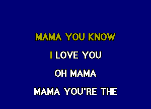 MAMA YOU KNOW

I LOVE YOU
0H MAMA
MAMA YOU'RE THE