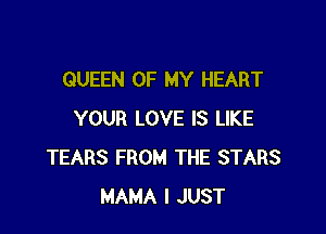 QUEEN OF MY HEART

YOUR LOVE IS LIKE
TEARS FROM THE STARS
MAMA I JUST