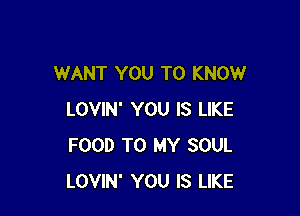 WANT YOU TO KNOW

LOVIN' YOU IS LIKE
FOOD TO MY SOUL
LOVIN' YOU IS LIKE