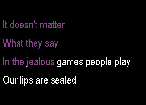 It doesn't matter
What they say

In the jealous games people play

Our lips are sealed