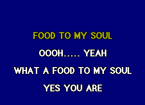 FOOD TO MY SOUL

OOOH ..... YEAH
WHAT A FOOD TO MY SOUL
YES YOU ARE