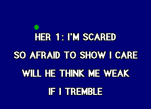 HER 11 I'M SCARED

SO AFRAID TO SHOW I CARE
WILL HE THINK ME WEAK
IF I TREMBLE