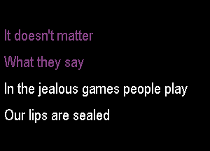 It doesn't matter
What they say

In the jealous games people play

Our lips are sealed