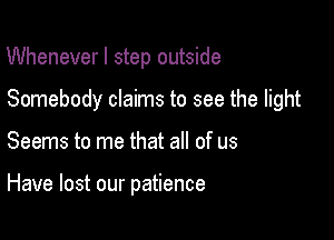 Wheneverl step outside

Somebody claims to see the light

Seems to me that all of us

Have lost our patience