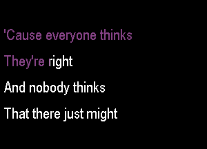 'Cause everyone thinks
They're right

And nobody thinks
That there just might