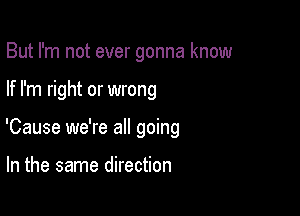 But I'm not ever gonna know

If I'm right or wrong

'Cause we're all going

In the same direction