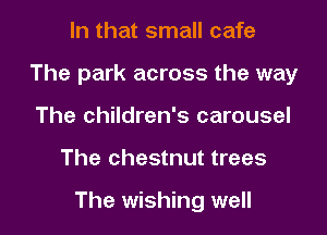 In that small cafe
The park across the way
The children's carousel

The chestnut trees

The wishing well