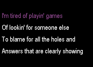 I'm tired of playin' games
Of lookin' for someone else

To blame for all the holes and

Answers that are clearly showing