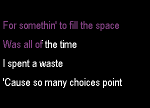 For somethin' to fill the space
Was all of the time

I spent a waste

'Cause so many choices point