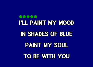 I'LL PAINT MY MOOD

IN SHADES 0F BLUE
PAINT MY SOUL
TO BE WITH YOU
