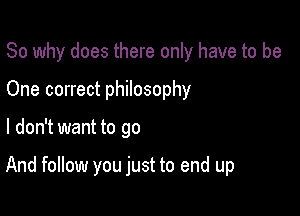 So why does there only have to be
One correct philosophy

I don't want to go

And follow you just to end up
