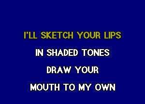 I'LL SKETCH YOUR LIPS

IN SHADED TONES
DRAW YOUR
MOUTH TO MY OWN