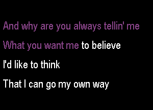 And why are you always tellin' me

What you want me to believe
I'd like to think

That I can go my own way