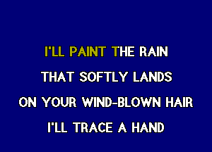 I'LL PAINT THE RAIN

THAT SOFTLY LANDS
ON YOUR WlND-BLOWN HAIR
I'LL TRACE A HAND