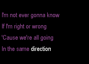 I'm not ever gonna know

If I'm right or wrong

'Cause we're all going

In the same direction