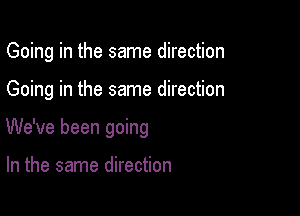 Going in the same direction

Because all along

We've been going

In the same direction
