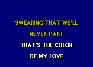 SWEARING THAT WE'LL

NEVER PART
THAT'S THE COLOR
OF MY LOVE