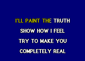 I'LL PAINT THE TRUTH

SHOW HOW I FEEL
TRY TO MAKE YOU
COMPLETELY REAL