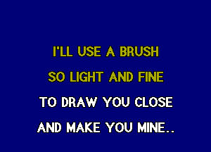 I'LL USE A BRUSH

SO LIGHT AND FINE
T0 DRAW YOU CLOSE
AND MAKE YOU MINE..