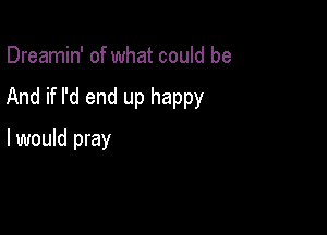 Dreamin' of what could be

And if I'd end up happy

I would pray