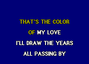 THAT'S THE COLOR

OF MY LOVE
I'LL DRAW THE YEARS
ALL PASSING BY