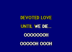DEVOTED LOVE

UNTIL WE DlE..
OOOOOOOH
OOOOOH OOOH