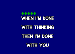 WHEN I'M DONE

WITH THINKING
THEN I'M DONE
WITH YOU