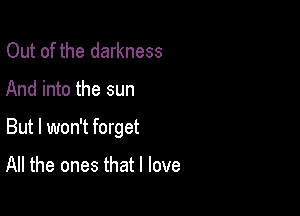 Out of the darkness

And into the sun

But I won't forget

All the ones that I love