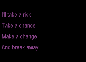 I'll take a risk
Take a chance

Make a change

And break away
