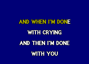 AND WHEN I'M DONE

WITH CRYING
AND THEN I'M DONE
WITH YOU