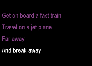 Get on board a fast train
Travel on a jet plane

Far away

And break away