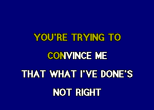 YOU'RE TRYING TO

CONVINCE ME
THAT WHAT I'VE DONE'S
NOT RIGHT