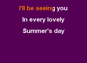 I'll be seeing you

In every lovely

Summer's day
