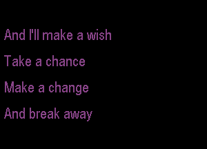 And I'll make a wish
Take a chance

Make a change

And break away