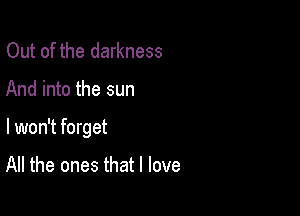 Out of the darkness

And into the sun

I won't forget

All the ones that I love