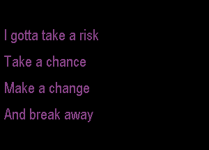 I gotta take a risk
Take a chance

Make a change

And break away