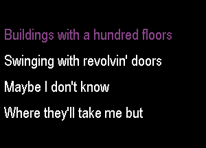 Buildings with a hundred f1oors

Swinging with revolvin' doors

Maybe I don't know
Where theyll take me but