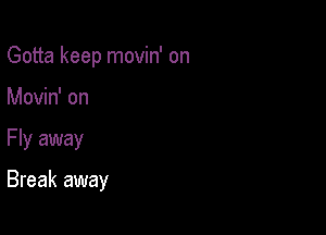 Gotta keep movin' on

Movin' on
Fly away

Break away