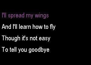 I'll spread my wings
And I'll learn how to fly
Though it's not easy

To tell you goodbye