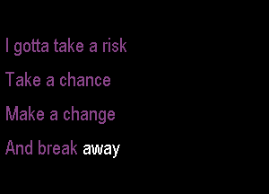 I gotta take a risk
Take a chance

Make a change

And break away